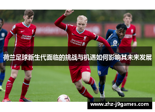 荷兰足球新生代面临的挑战与机遇如何影响其未来发展