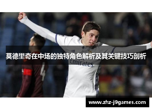 莫德里奇在中场的独特角色解析及其关键技巧剖析 莫德里奇在中场的独特角色解析及其关键技巧剖析