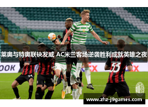 莱奥与特奥联袂发威 AC米兰客场逆袭胜利成就英雄之夜