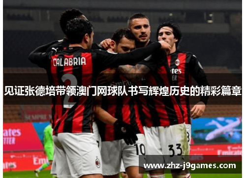 见证张德培带领澳门网球队书写辉煌历史的精彩篇章 见证张德培带领澳门网球队书写辉煌历史的精彩篇章