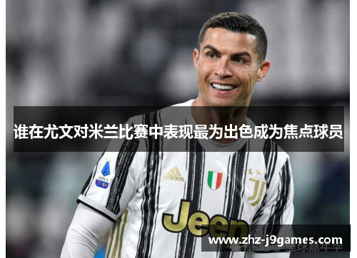 谁在尤文对米兰比赛中表现最为出色成为焦点球员 谁在尤文对米兰比赛中表现最为出色成为焦点球员