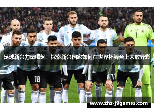 足球新兴力量崛起：探索新兴国家如何在世界杯舞台上大放异彩