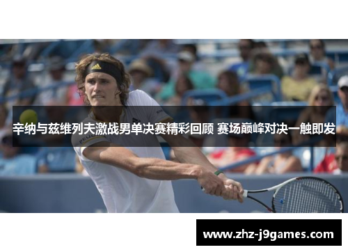 辛纳与兹维列夫激战男单决赛精彩回顾 赛场巅峰对决一触即发 辛纳与兹维列夫激战男单决赛精彩回顾 赛场巅峰对决一触即发