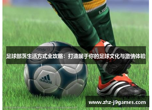 足球部落生活方式全攻略：打造属于你的足球文化与激情体验