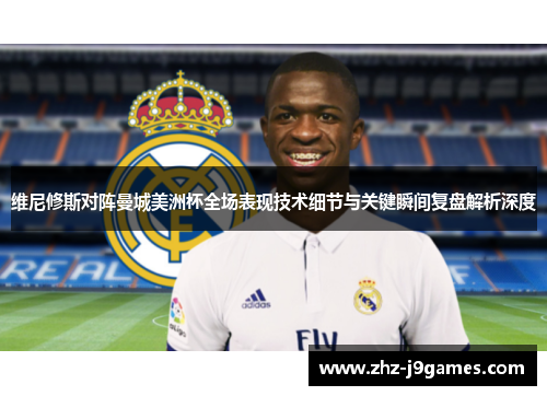维尼修斯对阵曼城美洲杯全场表现技术细节与关键瞬间复盘解析深度