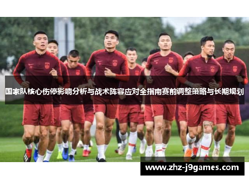 国家队核心伤停影响分析与战术阵容应对全指南赛前调整策略与长期规划