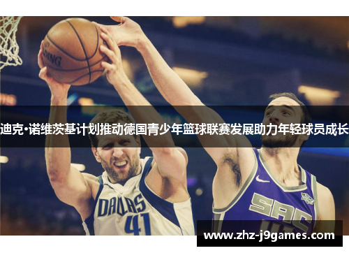 迪克·诺维茨基计划推动德国青少年篮球联赛发展助力年轻球员成长