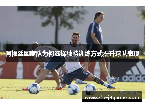 阿根廷国家队为何选择独特训练方式提升球队表现 阿根廷国家队为何选择独特训练方式提升球队表现