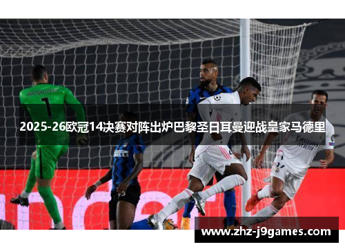 2025-26欧冠14决赛对阵出炉巴黎圣日耳曼迎战皇家马德里 2025-26欧冠14决赛对阵出炉巴黎圣日耳曼迎战皇家马德里