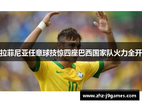 拉菲尼亚任意球技惊四座巴西国家队火力全开