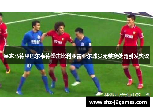 皇家马德里巴尔韦德拳击比利亚雷亚尔球员无禁赛处罚引发热议