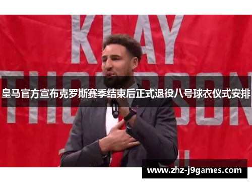 皇马官方宣布克罗斯赛季结束后正式退役八号球衣仪式安排