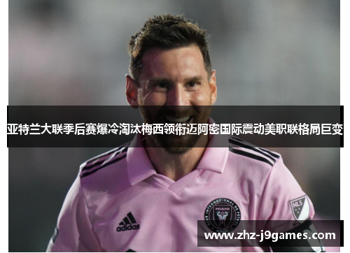 亚特兰大联季后赛爆冷淘汰梅西领衔迈阿密国际震动美职联格局巨变