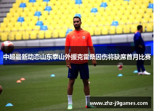 中超最新动态山东泰山外援克雷桑因伤将缺席首月比赛 中超最新动态山东泰山外援克雷桑因伤将缺席首月比赛