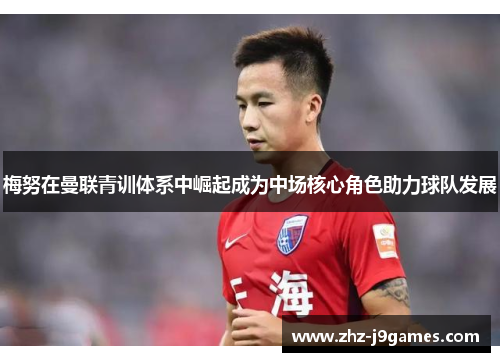 梅努在曼联青训体系中崛起成为中场核心角色助力球队发展