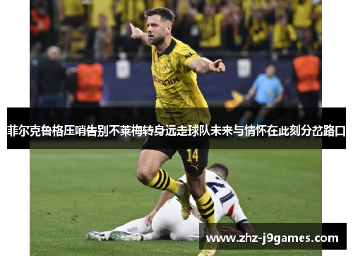菲尔克鲁格压哨告别不莱梅转身远走球队未来与情怀在此刻分岔路口