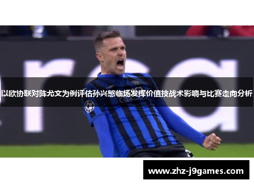 以欧协联对阵尤文为例评估孙兴慜临场发挥价值技战术影响与比赛走向分析