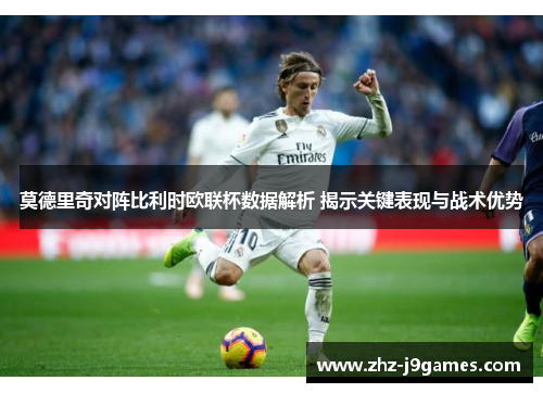 莫德里奇对阵比利时欧联杯数据解析 揭示关键表现与战术优势 莫德里奇对阵比利时欧联杯数据解析 揭示关键表现与战术优势