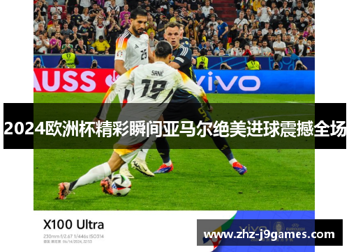2024欧洲杯精彩瞬间亚马尔绝美进球震撼全场 2024欧洲杯精彩瞬间亚马尔绝美进球震撼全场