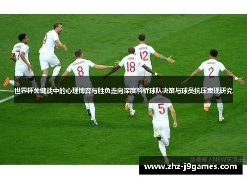 世界杯关键战中的心理博弈与胜负走向深度解析球队决策与球员抗压表现研究 世界杯关键战中的心理博弈与胜负走向深度解析球队决策与球员抗压表现研究