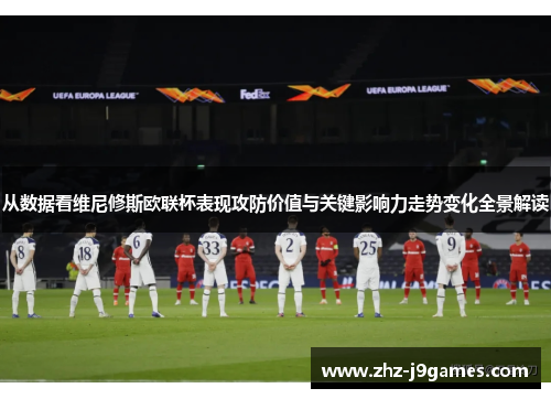 从数据看维尼修斯欧联杯表现攻防价值与关键影响力走势变化全景解读 从数据看维尼修斯欧联杯表现攻防价值与关键影响力走势变化全景解读