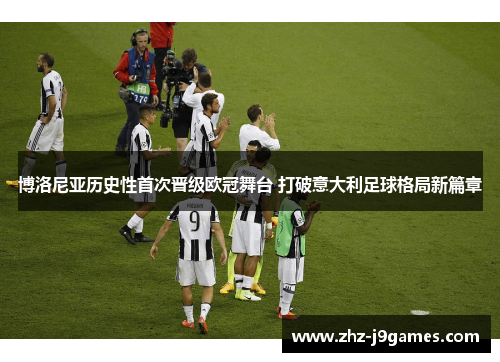 博洛尼亚历史性首次晋级欧冠舞台 打破意大利足球格局新篇章 博洛尼亚历史性首次晋级欧冠舞台 打破意大利足球格局新篇章