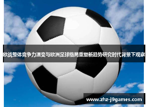 欧战整体竞争力演变与欧洲足球格局重塑新趋势研究时代背景下观察 欧战整体竞争力演变与欧洲足球格局重塑新趋势研究时代背景下观察