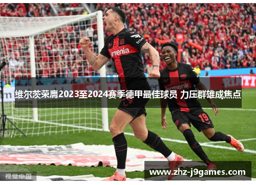 维尔茨荣膺2023至2024赛季德甲最佳球员 力压群雄成焦点 维尔茨荣膺2023至2024赛季德甲最佳球员 力压群雄成焦点