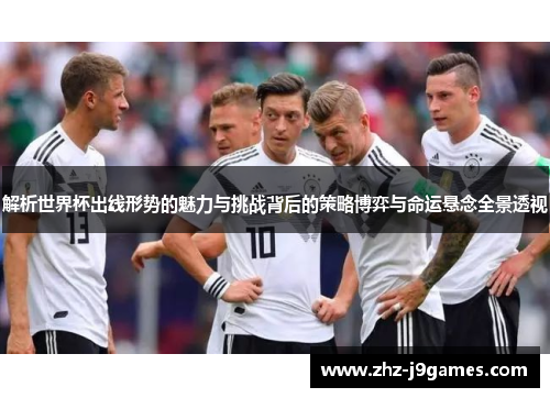 解析世界杯出线形势的魅力与挑战背后的策略博弈与命运悬念全景透视 解析世界杯出线形势的魅力与挑战背后的策略博弈与命运悬念全景透视