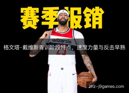 格文塔·戴维斯青训阶段特点,速度力量与反击早熟 格文塔·戴维斯青训阶段特点,速度力量与反击早熟