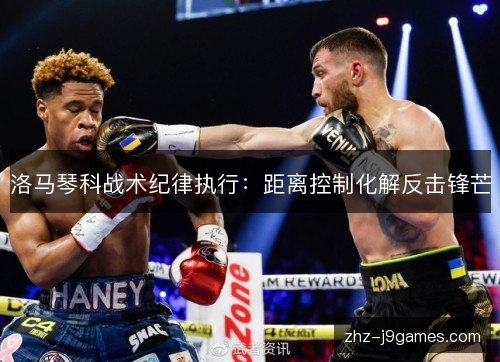 洛马琴科战术纪律执行:距离控制化解反击锋芒 洛马琴科战术纪律执行:距离控制化解反击锋芒
